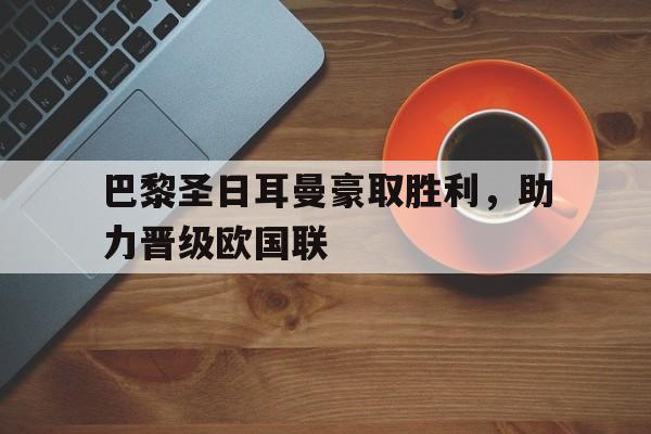 巴黎圣日耳曼豪取胜利,助力晋级欧国联的简单介绍