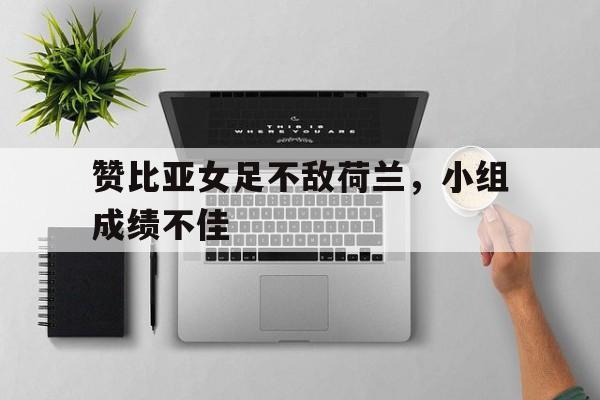 包含赞比亚女足不敌荷兰，小组成绩不佳的词条