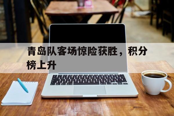 青岛队客场惊险获胜，积分榜上升