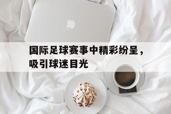 包含国际足球赛事中精彩纷呈,吸引球迷目光的词条
