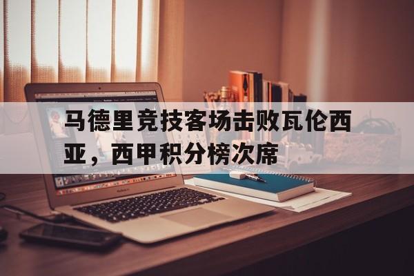 包含马德里竞技客场击败瓦伦西亚，西甲积分榜次席的词条