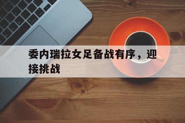 委内瑞拉女足备战有序，迎接挑战的简单介绍