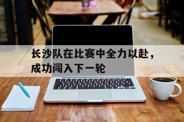 长沙队在比赛中全力以赴，成功闯入下一轮的简单介绍