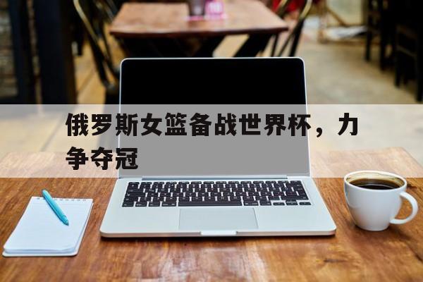 包含俄罗斯女篮备战世界杯，力争夺冠的词条