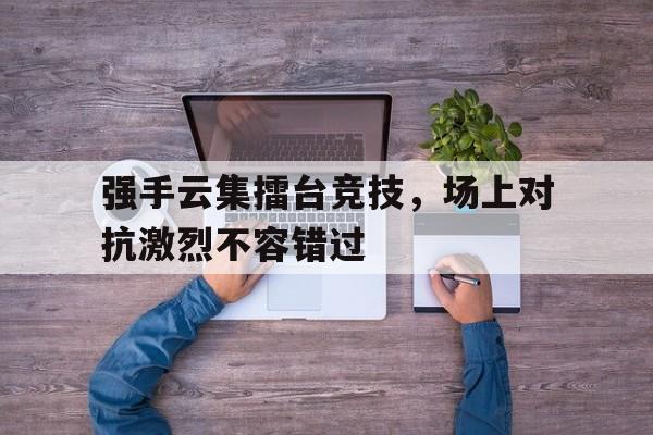强手云集擂台竞技，场上对抗激烈不容错过的简单介绍